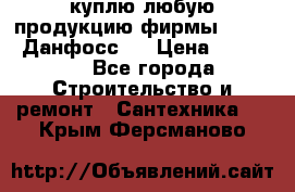 куплю любую продукцию фирмы Danfoss Данфосс   › Цена ­ 15 000 - Все города Строительство и ремонт » Сантехника   . Крым,Ферсманово